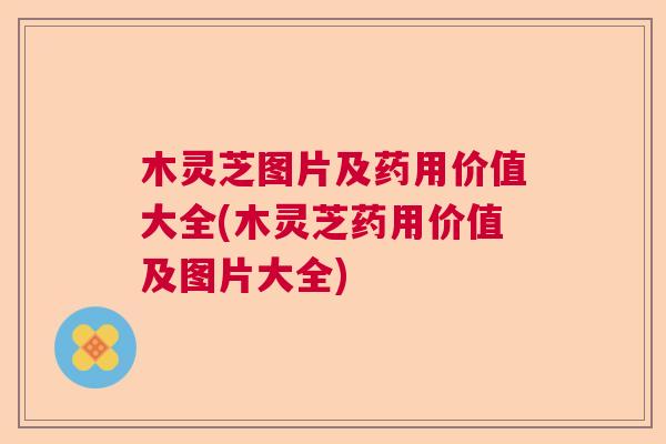 木灵芝图片及药用价值大全(木灵芝药用价值及图片大全)
