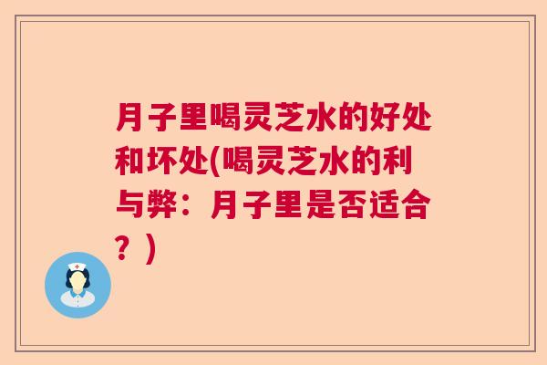 月子里喝灵芝水的好处和坏处(喝灵芝水的利与弊：月子里是否适合？)