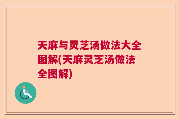 天麻与灵芝汤做法大全图解(天麻灵芝汤做法全图解)