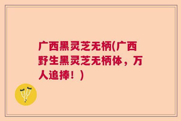 广西黑灵芝无柄(广西野生黑灵芝无柄体，万人追捧！)
