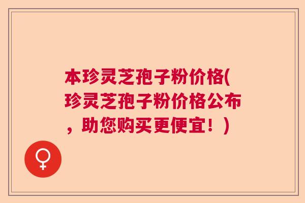 本珍灵芝孢子粉价格(珍灵芝孢子粉价格公布，助您购买更便宜！)