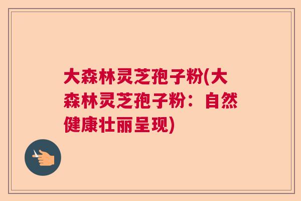 大森林灵芝孢子粉(大森林灵芝孢子粉：自然健康壮丽呈现)