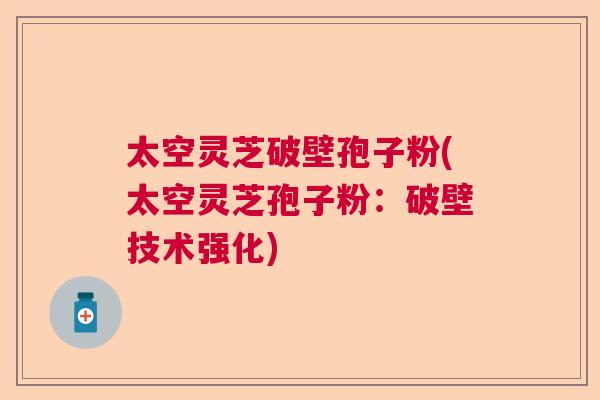 太空灵芝破壁孢子粉(太空灵芝孢子粉：破壁技术强化)