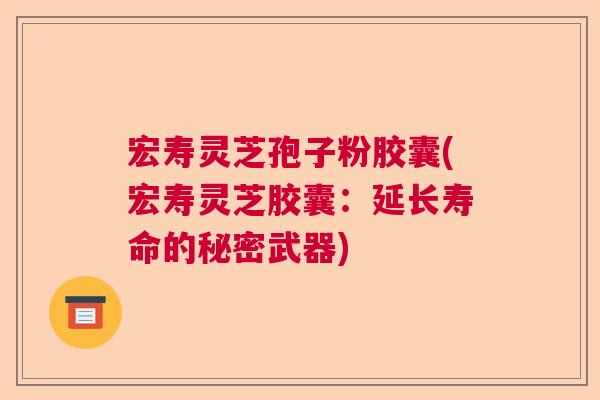 宏寿灵芝孢子粉胶囊(宏寿灵芝胶囊：延长寿命的秘密武器)