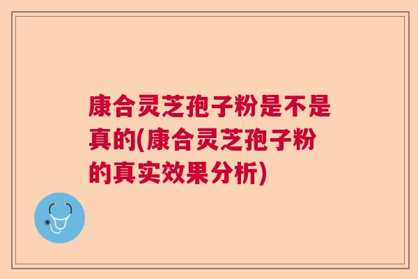 康合灵芝孢子粉是不是真的(康合灵芝孢子粉的真实效果分析)