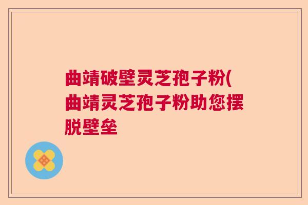 曲靖破壁灵芝孢子粉(曲靖灵芝孢子粉助您摆脱壁垒