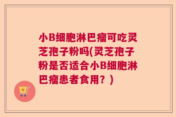 小B细胞淋巴瘤可吃灵芝孢子粉吗(灵芝孢子粉是否适合小B细胞淋巴瘤患者食用？)