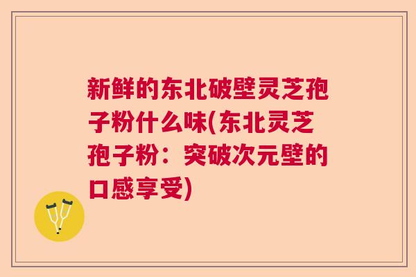 新鲜的东北破壁灵芝孢子粉什么味(东北灵芝孢子粉：突破次元壁的口感享受)