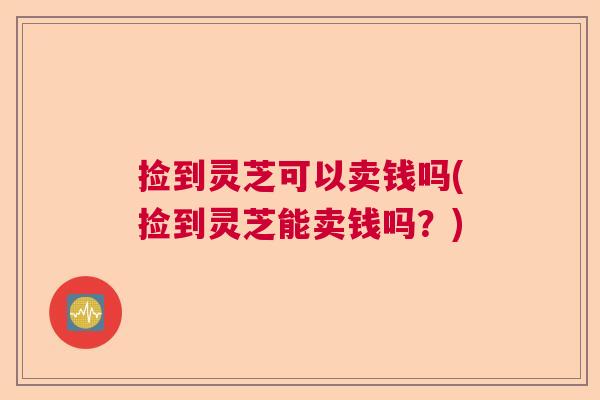 捡到灵芝可以卖钱吗(捡到灵芝能卖钱吗？)