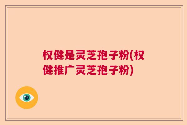 权健是灵芝孢子粉(权健推广灵芝孢子粉)