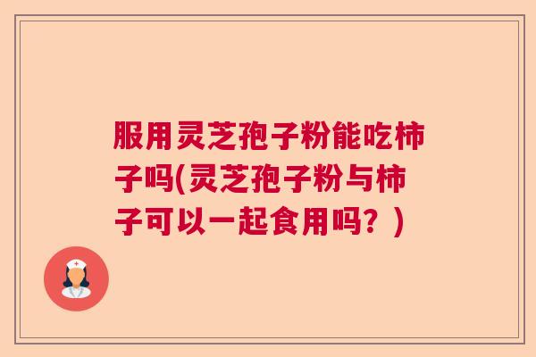 服用灵芝孢子粉能吃柿子吗(灵芝孢子粉与柿子可以一起食用吗？)