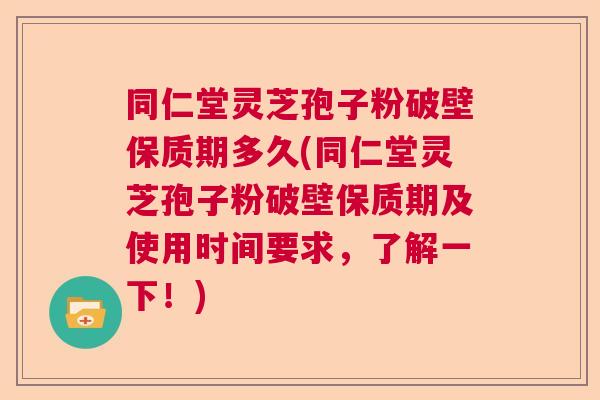 同仁堂灵芝孢子粉破壁保质期多久(同仁堂灵芝孢子粉破壁保质期及使用时间要求，了解一下！)
