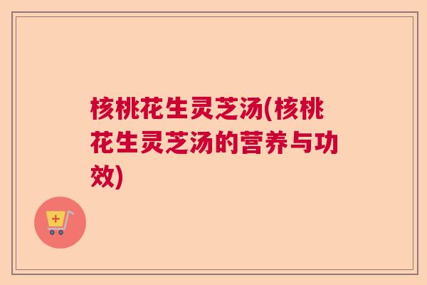 核桃花生灵芝汤(核桃花生灵芝汤的营养与功效)