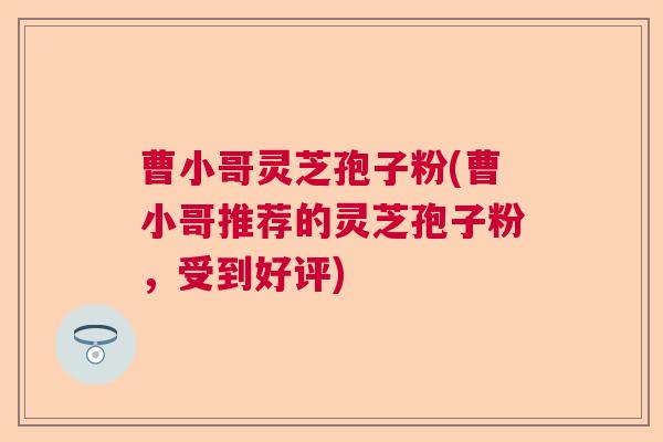 曹小哥灵芝孢子粉(曹小哥推荐的灵芝孢子粉，受到好评)