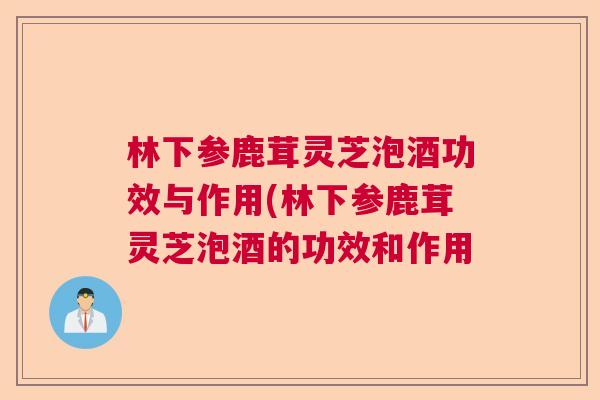 林下参鹿茸灵芝泡酒功效与作用(林下参鹿茸灵芝泡酒的功效和作用