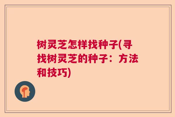树灵芝怎样找种子(寻找树灵芝的种子：方法和技巧)