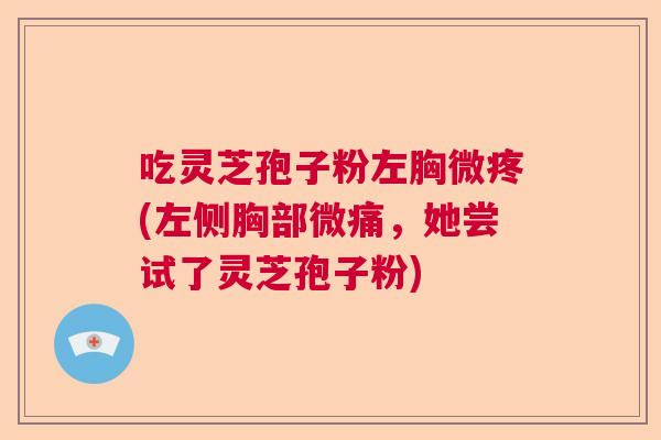 吃灵芝孢子粉左胸微疼(左侧胸部微痛，她尝试了灵芝孢子粉)