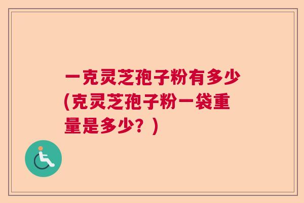 一克灵芝孢子粉有多少(克灵芝孢子粉一袋重量是多少？)
