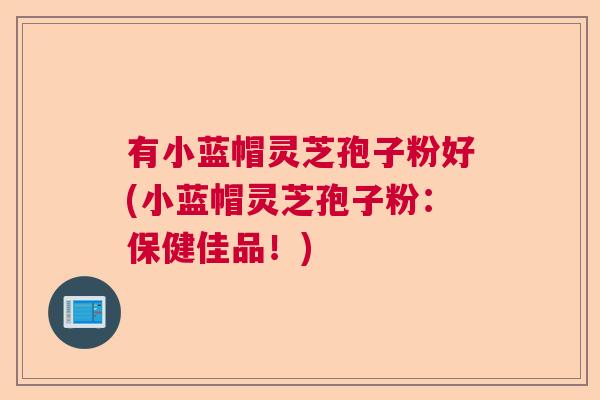 有小蓝帽灵芝孢子粉好(小蓝帽灵芝孢子粉：保健佳品！)
