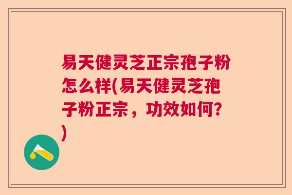 易天健灵芝正宗孢子粉怎么样(易天健灵芝孢子粉正宗，功效如何？)