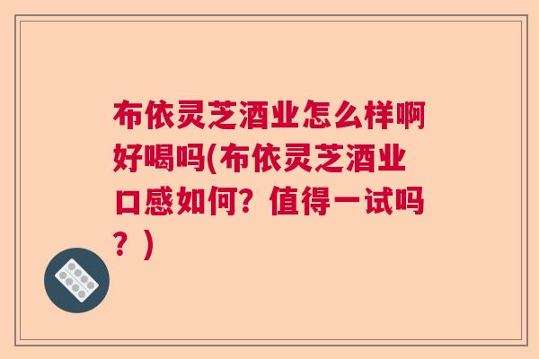 布依灵芝酒业怎么样啊好喝吗(布依灵芝酒业口感如何？值得一试吗？)