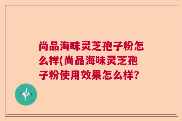 尚品海味灵芝孢子粉怎么样(尚品海味灵芝孢子粉使用效果怎么样？