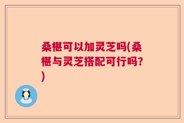 桑椹可以加灵芝吗(桑椹与灵芝搭配可行吗？)