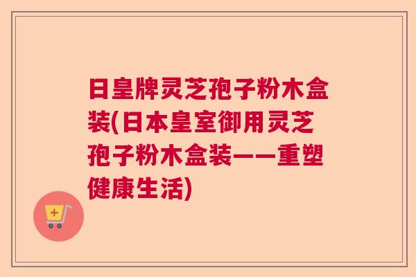 日皇牌灵芝孢子粉木盒装(日本皇室御用灵芝孢子粉木盒装——重塑健康生活)