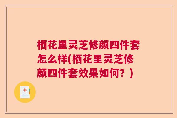 栖花里灵芝修颜四件套怎么样(栖花里灵芝修颜四件套效果如何？)