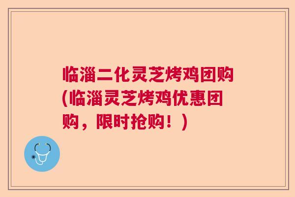 临淄二化灵芝烤鸡团购(临淄灵芝烤鸡优惠团购，限时抢购！)
