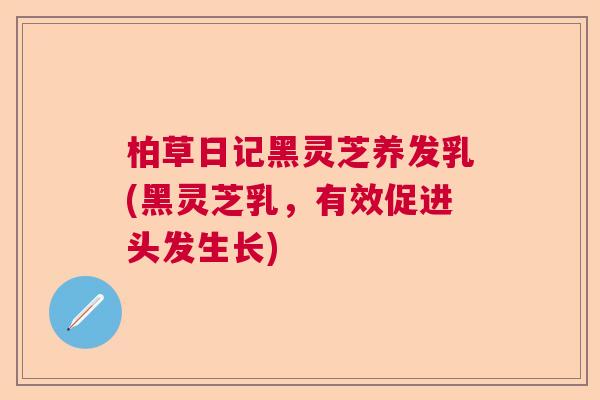 柏草日记黑灵芝养发乳(黑灵芝乳，有效促进头发生长)