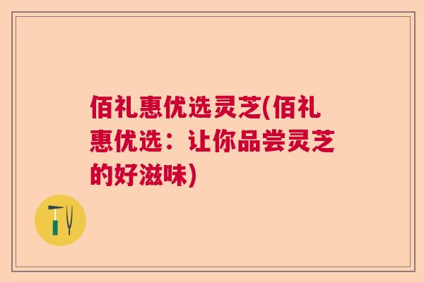 佰礼惠优选灵芝(佰礼惠优选：让你品尝灵芝的好滋味)