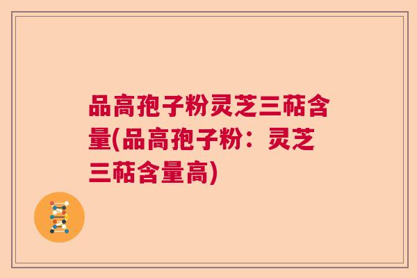品高孢子粉灵芝三萜含量(品高孢子粉：灵芝三萜含量高)