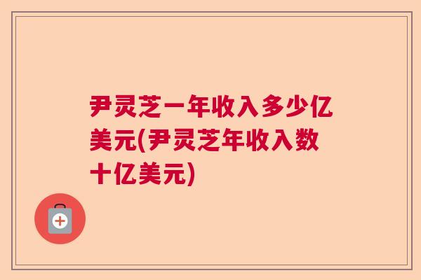 尹灵芝一年收入多少亿美元(尹灵芝年收入数十亿美元)