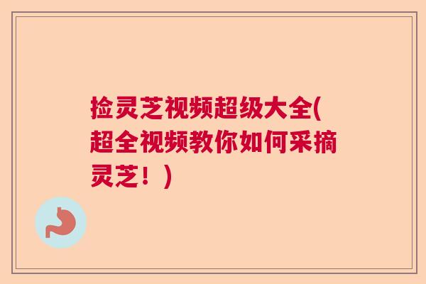 捡灵芝视频超级大全(超全视频教你如何采摘灵芝！)