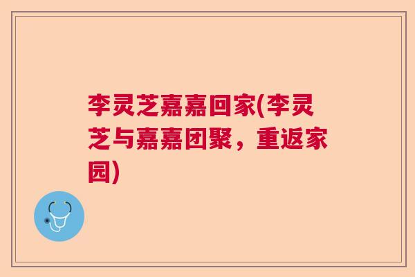李灵芝嘉嘉回家(李灵芝与嘉嘉团聚，重返家园)