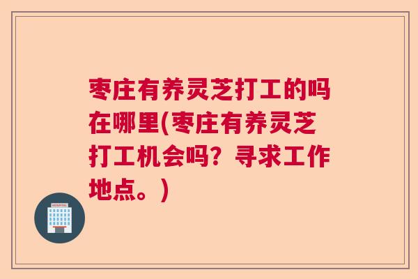 枣庄有养灵芝打工的吗在哪里(枣庄有养灵芝打工机会吗？寻求工作地点。)