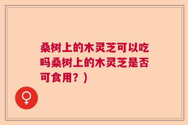 桑树上的木灵芝可以吃吗桑树上的木灵芝是否可食用？)