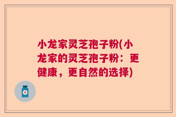 小龙家灵芝孢子粉(小龙家的灵芝孢子粉：更健康，更自然的选择)
