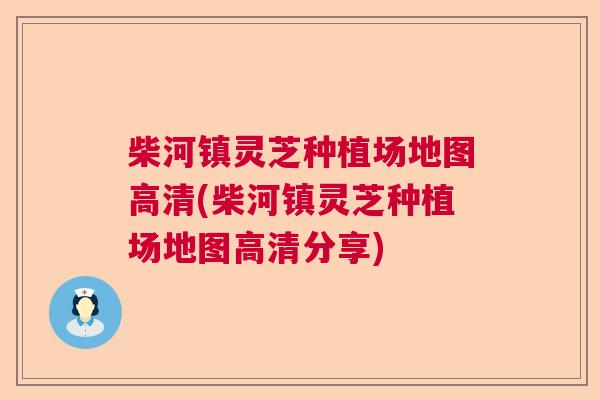 柴河镇灵芝种植场地图高清(柴河镇灵芝种植场地图高清分享)
