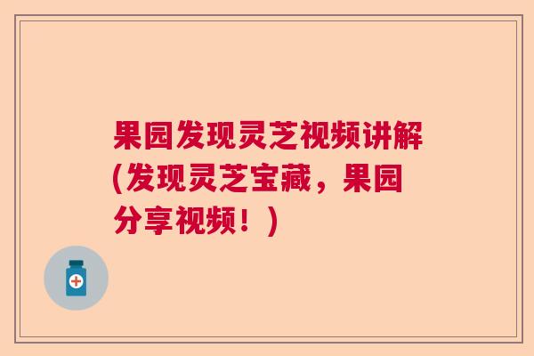 果园发现灵芝视频讲解(发现灵芝宝藏，果园分享视频！)
