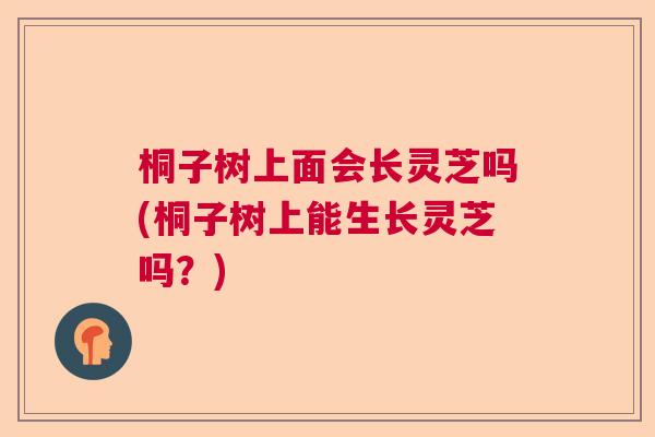 桐子树上面会长灵芝吗(桐子树上能生长灵芝吗？)