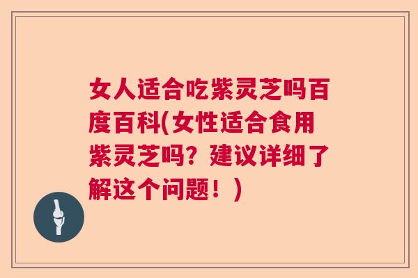 女人适合吃紫灵芝吗百度百科(女性适合食用紫灵芝吗？建议详细了解这个问题！)