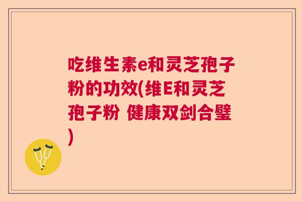 吃维生素e和灵芝孢子粉的功效(维E和灵芝孢子粉 健康双剑合璧)