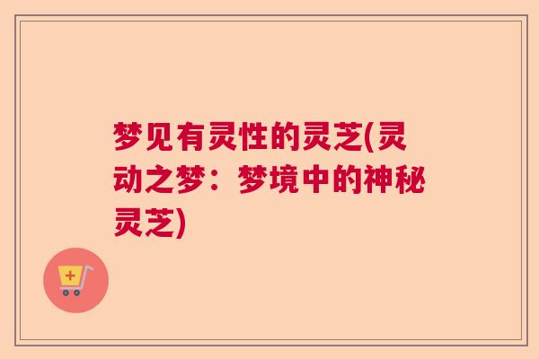 梦见有灵性的灵芝(灵动之梦：梦境中的神秘灵芝)