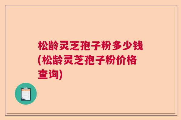 松龄灵芝孢子粉多少钱(松龄灵芝孢子粉价格查询)