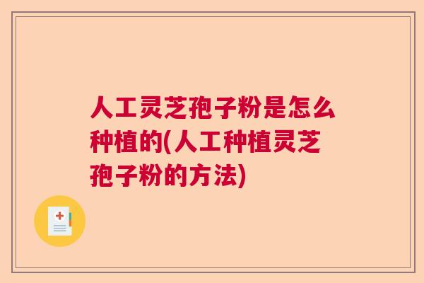 人工灵芝孢子粉是怎么种植的(人工种植灵芝孢子粉的方法)