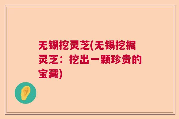 无锡挖灵芝(无锡挖掘灵芝：挖出一颗珍贵的宝藏)