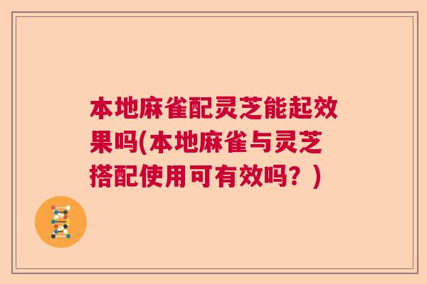 本地麻雀配灵芝能起效果吗(本地麻雀与灵芝搭配使用可有效吗？)