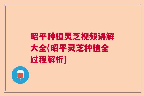 昭平种植灵芝视频讲解大全(昭平灵芝种植全过程解析)